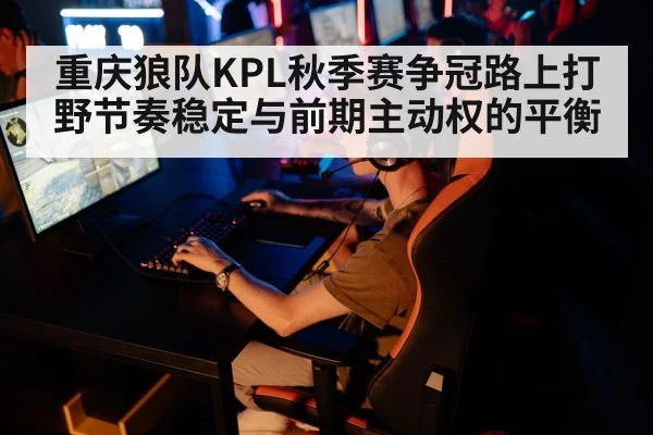 重庆狼队KPL秋季赛争冠路上打野节奏稳定与前期主动权的平衡