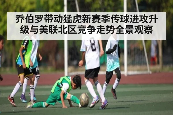 乔伯罗带动猛虎新赛季传球进攻升级与美联北区竞争走势全景观察