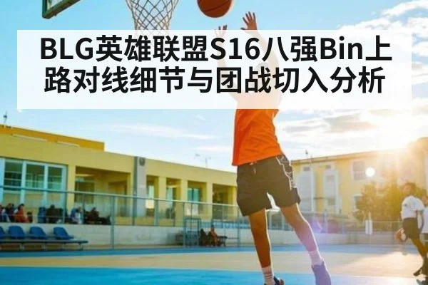 BLG英雄联盟S16八强Bin上路对线细节与团战切入分析