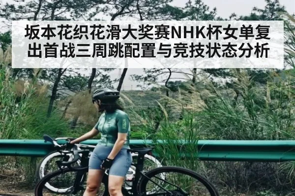 坂本花织花滑大奖赛NHK杯女单复出首战三周跳配置与竞技状态分析